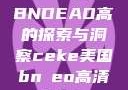 CEKE美国BNDEAO高的探索与洞察ceke美国bnдeo高清videos