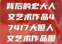 探索47417背后的宏大人文艺术作品47417大但人文艺术作品图片