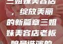 三姐妹美容店，绽放美丽的新篇章三姐妹美容店老板娘是谁演的