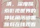 暗黑爆料在线观看免费高清，深度探索影视世界的神秘角落暗黑爆料在线观看免费高清版视频
