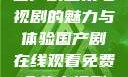 免费在线观看国产剧全集电视剧的魅力与体验国产剧在线观看免费全集电视剧网站