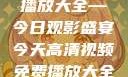 高清视频免费播放大全—今日观影盛宴今天高清视频免费播放大全在线观看