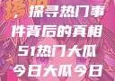 揭秘今日大瓜，探寻热门事件背后的真相51热门大瓜今日大瓜今日更新