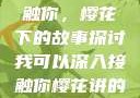 我可以深入接触你，樱花下的故事探讨我可以深入接触你樱花讲的什么_第1集