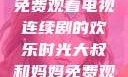 大叔和妈妈共享美好时光，免费观看电视连续剧的欢乐时光大叔和妈妈免费观看电视连续剧全集