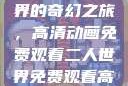 探索二人世界的奇幻之旅，高清动画免费观看二人世界免费观看高清动画视频