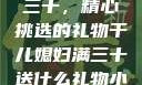 干儿媳妇满三十，精心挑选的礼物干儿媳妇满三十送什么礼物小说