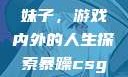 暴躁CSGO妹子，游戏内外的人生探索暴躁csgo妹子一