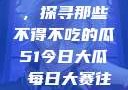 今日瓜田一游，探寻那些不得不吃的瓜51今日大瓜 每日大赛往期内容