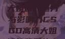 CSGO高清大姐姐的魅力与影响力CSGO高清大姐姐的背景故事