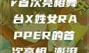 闪耀新星，X姓女Rapper首次亮相舞台X姓女RAPPER的首次亮相_澎湃新闻-The Paper