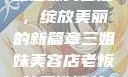 三姐妹美容店，绽放美丽的新篇章三姐妹美容店老板娘是谁演的