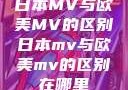 日本MV与欧美MV的区别日本mv与欧美mv的区别在哪里