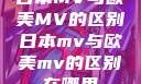日本MV与欧美MV的区别日本mv与欧美mv的区别在哪里