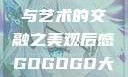 gogogo大但人文艺术—探索人文与艺术的交融之美观后感GOGOGO大但人文艺术观后感600字怎么写