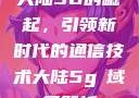 大陆5G的崛起，引领新时代的通信技术大陆5g奭域名解析