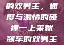 一上来就飙车的双男主，速度与激情的碰撞一上来就飙车的双男主小说