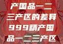 探索中国精产国品一二三产区的差异999精产国品一二三产区区别视频区