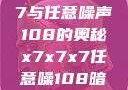 探索x7x7x7与任意噪声108的奥秘x7x7x7任意噪108暗夜网站