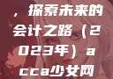 ACCA少女与网课视频，探索未来的会计之路（2023年）acca少女网课视频2023免费