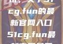 探索最新资讯，关于51cg.fun的最新官网入口51cg.fun最新官网是多少2025