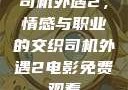 司机外遇2，情感与职业的交织司机外遇2电影免费观看