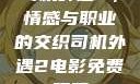 司机外遇2，情感与职业的交织司机外遇2电影免费观看