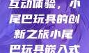 嵌入式视频互动体验，小尾巴玩具的创新之旅小尾巴玩具嵌入式视频免费观看