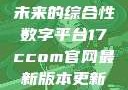 探索17c.com，一个引领未来的综合性数字平台17ccom官网最新版本更新内容下载方法