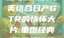 日产GTR情怀大片，速度与激情的完美结合日产GTR的情怀大片:重燃经典,驾驭极速的未来-五叶手游