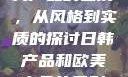 日韩产品与欧美产品的区别，从风格到实质的探讨日韩产品和欧美产品的区别知乎
