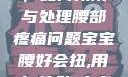 宝宝腰好会扭，如何预防与处理腰部疼痛问题宝宝腰好会扭,用力,使劲,大点声,疼,要警惕