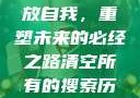 清空所有的搜索历史，释放自我，重塑未来的必经之路清空所有的搜索历史怎么删除记录呢