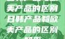 日韩产品与欧美产品的区别日韩产品和欧美产品的区别知乎