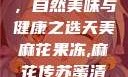 天美麻花果冻，自然美味与健康之选天美麻花果冻,麻花传苏蜜清歌在线电影