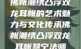佛帐潮绣凸浮双龙耳帐的艺术魅力与文化传承佛帐潮绣凸浮双龙耳帐慧宁法师