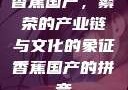 香蕉国产，繁荣的产业链与文化的象征香蕉国产的拼音
