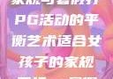适合女孩子的家规与暑假打PG活动的平衡艺术适合女孩子的家规要打pg暑假超级严格的