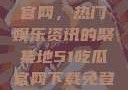 探索51吃瓜官网，热门娱乐资讯的聚集地51吃瓜官网下载免登录