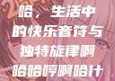 啊哈哈哼啊哈，生活中的快乐音符与独特旋律啊哈哈哼啊哈什么意思