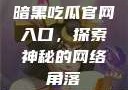 暗黑吃瓜官网入口，探索神秘的网络角落