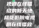 桃花影院，电视剧在线播放的新天地桃花影院电视剧在线播放大全