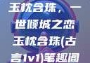 玉枕含珠，一世倾城之恋玉枕含珠(古言1v1)笔趣阁