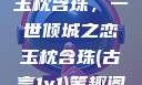 玉枕含珠，一世倾城之恋玉枕含珠(古言1v1)笔趣阁