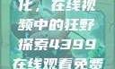 欧美乱妇文化，在线视频中的狂野探索4399在线观看免费高清电视剧