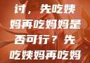 饮食伦理与家庭关系的探讨，先吃姨妈再吃妈妈是否可行？先吃姨妈再吃妈妈可以吗会怀孕吗