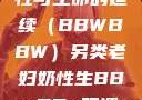 另类老妇的奶性与生命的延续（BBWBBW）另类老妇奶性生BBwBBw肥婆BBX