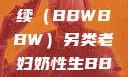 另类老妇的奶性与生命的延续（BBWBBW）另类老妇奶性生BBwBBw肥婆BBX