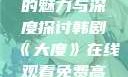 韩剧大度在线的魅力与深度探讨韩剧《大度》在线观看免费高清