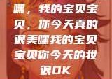 嘿，我的宝贝宝贝，你今天真的很美嘿我的宝贝宝贝你今天的妆很OK